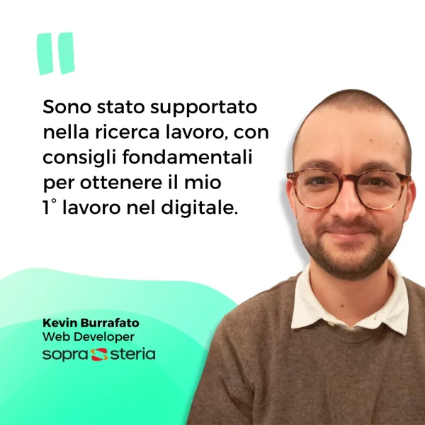 Sono stato supportato nella ricerca lavoro, con consigli fondamentali per ottenere il mio primo lavoro nel digitale. Frase di Kevin Burrafato, Web Developer.