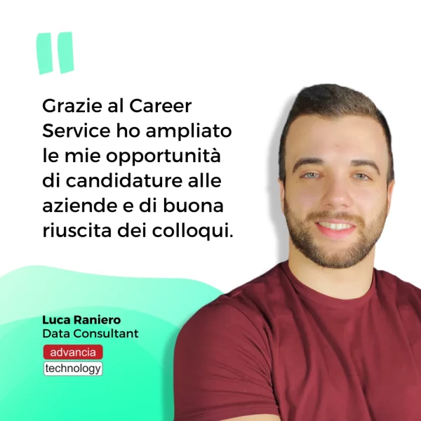 Grazie al Career Service ho ampliato le mie opportunità di candidature alle aziende e di buona riuscita dei colloqui. Frase di Luca Raniero, Data Consultant in Advancia Technology.