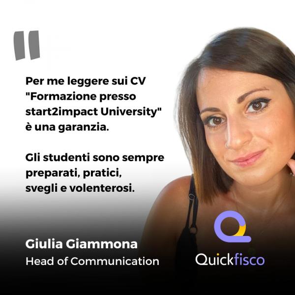 Per me leggere sui CV "Formazione presso start2impact University" è una garanzia. Gli studenti sono sempre preparati, pratici, svegli e volenterosi. Frase di Giulia Giammona, Head of Communication in Quickfisco.